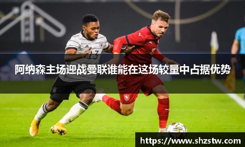 阿纳森主场迎战曼联谁能在这场较量中占据优势